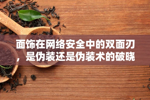 面饰在网络安全中的双面刃，是伪装还是伪装术的破晓？