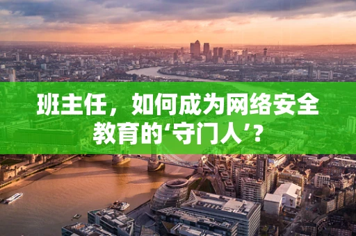 班主任，如何成为网络安全教育的‘守门人’？