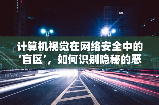 计算机视觉在网络安全中的‘盲区’，如何识别隐秘的恶意软件？
