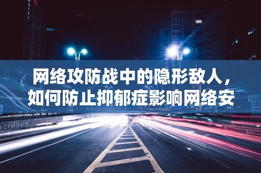 网络攻防战中的隐形敌人，如何防止抑郁症影响网络安全专业人士？