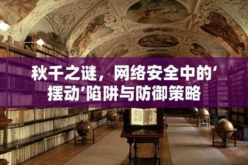 秋千之谜，网络安全中的‘摆动’陷阱与防御策略