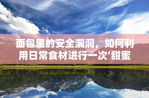 面包里的安全漏洞，如何利用日常食材进行一次‘甜蜜’的攻防演练？