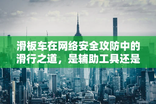 滑板车在网络安全攻防中的滑行之道，是辅助工具还是潜在威胁？