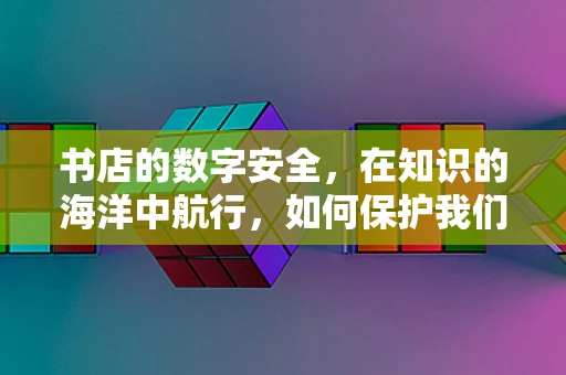 书店的数字安全，在知识的海洋中航行，如何保护我们的电子书免受网络威胁？