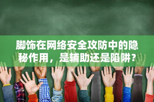 脚饰在网络安全攻防中的隐秘作用，是辅助还是陷阱？