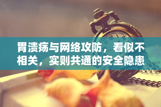 胃溃疡与网络攻防，看似不相关，实则共通的安全隐患