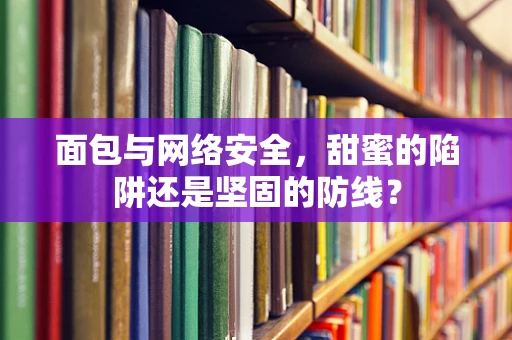 面包与网络安全，甜蜜的陷阱还是坚固的防线？