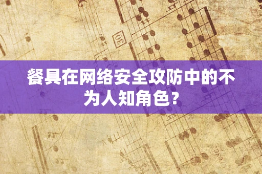 餐具在网络安全攻防中的不为人知角色？