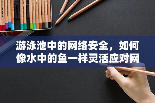 游泳池中的网络安全，如何像水中的鱼一样灵活应对网络威胁？