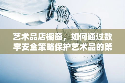 艺术品店橱窗，如何通过数字安全策略保护艺术品的第一眼魅力？