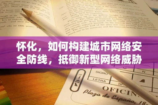 怀化，如何构建城市网络安全防线，抵御新型网络威胁？