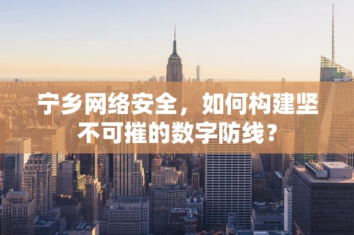 宁乡网络安全，如何构建坚不可摧的数字防线？