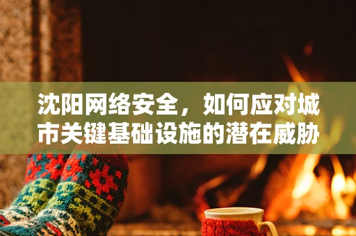 沈阳网络安全，如何应对城市关键基础设施的潜在威胁？