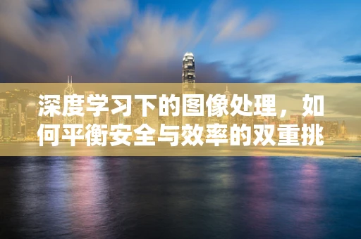 深度学习下的图像处理，如何平衡安全与效率的双重挑战？