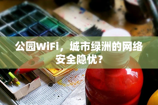 公园WiFi，城市绿洲的网络安全隐忧？