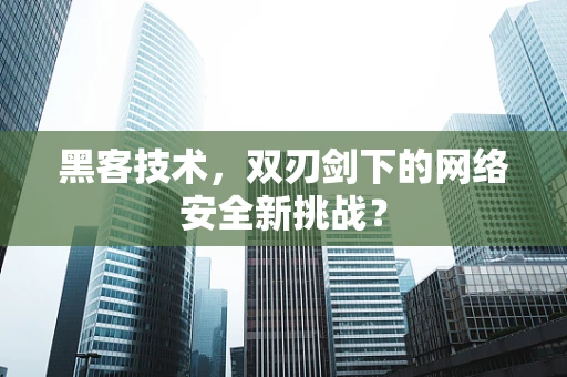 黑客技术，双刃剑下的网络安全新挑战？