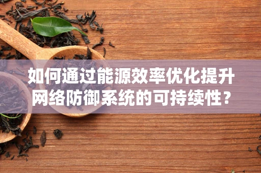 如何通过能源效率优化提升网络防御系统的可持续性？