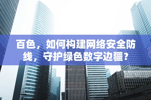 百色，如何构建网络安全防线，守护绿色数字边疆？