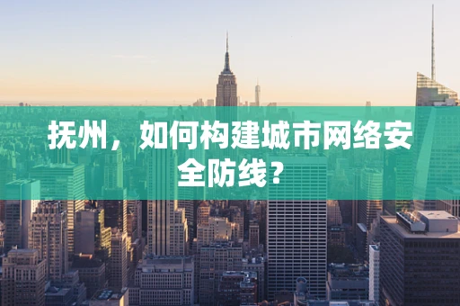 抚州，如何构建城市网络安全防线？