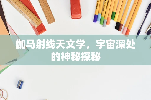 伽马射线天文学，宇宙深处的神秘探秘