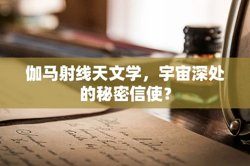 伽马射线天文学，宇宙深处的秘密信使？