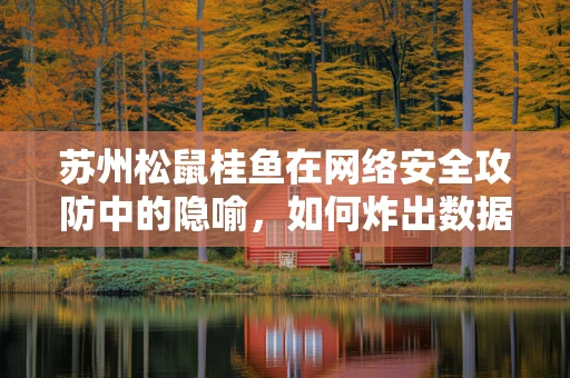 苏州松鼠桂鱼在网络安全攻防中的隐喻，如何炸出数据安全的秘密？