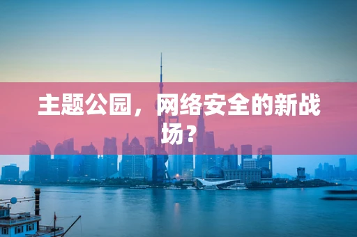 主题公园，网络安全的新战场？
