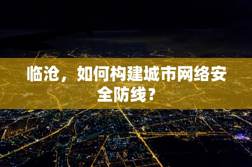 临沧，如何构建城市网络安全防线？