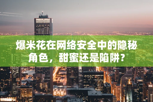 爆米花在网络安全中的隐秘角色，甜蜜还是陷阱？