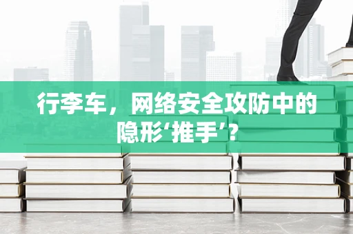 行李车，网络安全攻防中的隐形‘推手’？