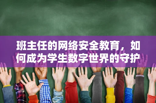 班主任的网络安全教育，如何成为学生数字世界的守护者？