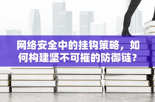 网络安全中的挂钩策略，如何构建坚不可摧的防御链？