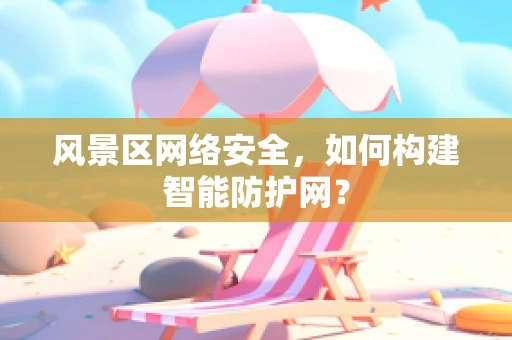 风景区网络安全，如何构建智能防护网？
