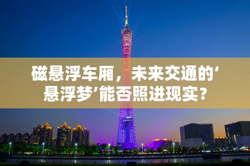 磁悬浮车厢，未来交通的‘悬浮梦’能否照进现实？