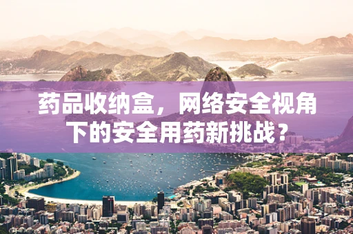 药品收纳盒，网络安全视角下的安全用药新挑战？