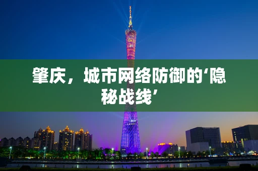肇庆，城市网络防御的‘隐秘战线’