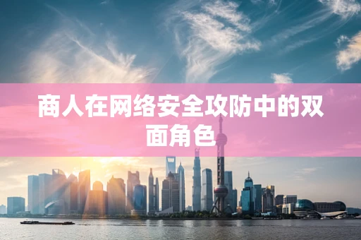商人在网络安全攻防中的双面角色