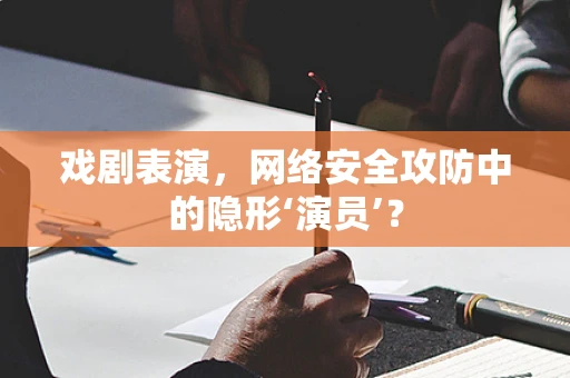 戏剧表演，网络安全攻防中的隐形‘演员’？