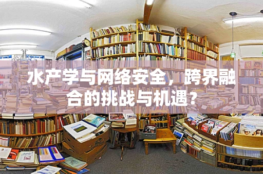 水产学与网络安全，跨界融合的挑战与机遇？