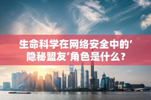 生命科学在网络安全中的‘隐秘盟友’角色是什么？