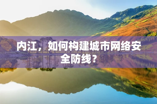 内江，如何构建城市网络安全防线？