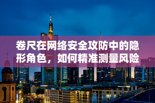 卷尺在网络安全攻防中的隐形角色，如何精准测量风险？