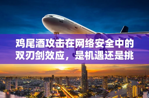 鸡尾酒攻击在网络安全中的双刃剑效应，是机遇还是挑战？