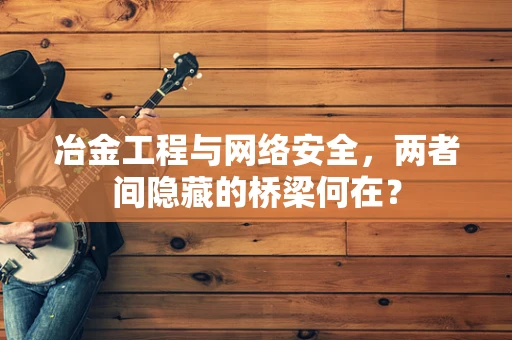 冶金工程与网络安全，两者间隐藏的桥梁何在？