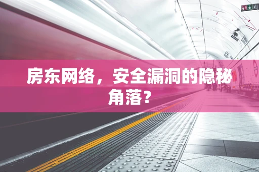 房东网络，安全漏洞的隐秘角落？