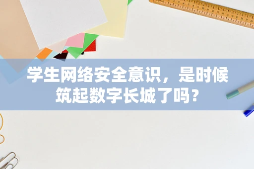 学生网络安全意识，是时候筑起数字长城了吗？