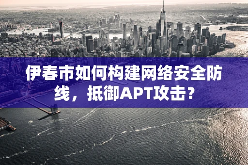 伊春市如何构建网络安全防线，抵御APT攻击？