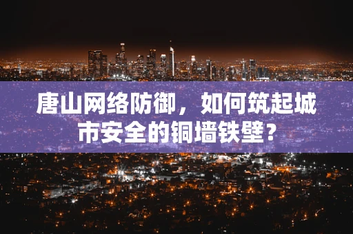 唐山网络防御，如何筑起城市安全的铜墙铁壁？