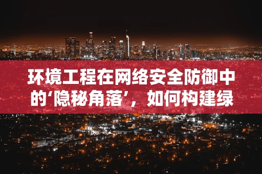 环境工程在网络安全防御中的‘隐秘角落’，如何构建绿色安全的网络环境？