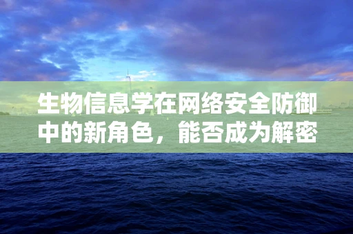 生物信息学在网络安全防御中的新角色，能否成为解密网络攻击的‘基因解码器’？